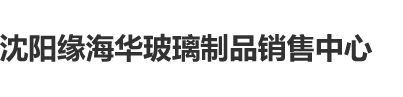 老太太操逼视频片沈阳缘海华玻璃制品销售中心